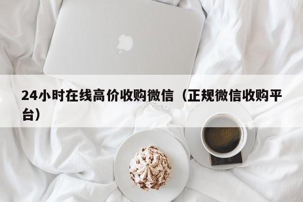 24小时在线高价收购微信（正规微信收购平台）